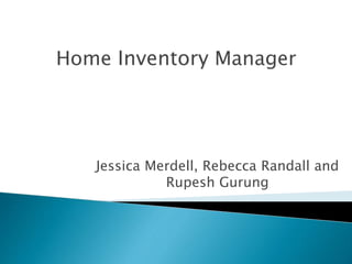 Home Inventory Manager
Jessica Merdell, Rebecca Randall and
Rupesh Gurung
 