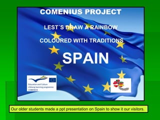 COMENIUS PROJECT
LEST´S DRAW A RAINBOW
COLOURED WITH TRADITIONS
SPAIN
Our older students made a ppt presentation on Spain to show it our visitors.
 