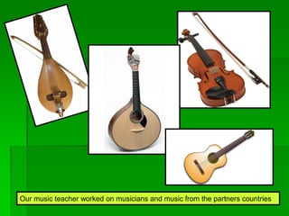 Our music teacher worked on musicians and music from the partners countries.
 