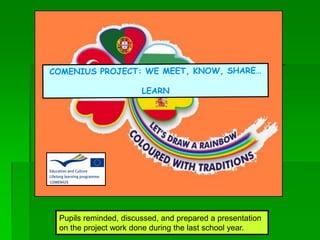 Pupils reminded, discussed, and prepared a presentation
on the project work done during the last school year.
COMENIUS PROJECT: WE MEET, KNOW, SHARE…
LEARN
 