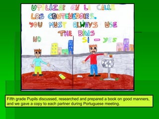 Fifth grade Pupils discussed, researched and prepared a book on good manners,
and we gave a copy to each partner during Portuguese meeting.
 