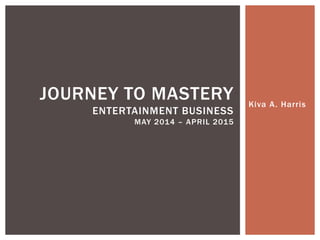Kiva A. Harris
JOURNEY TO MASTERY
ENTERTAINMENT BUSINESS
MAY 2014 – APRIL 2015
 