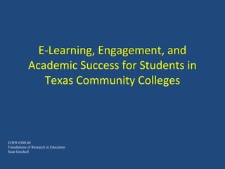 E-Learning, Engagement, and
Academic Success for Students in
Texas Community Colleges
EDFR 6300.60
Foundations of Research in Education
Sean Getchell
 