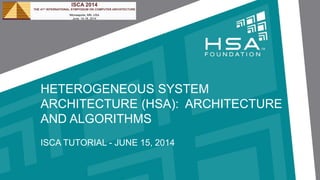 HETEROGENEOUS SYSTEM
ARCHITECTURE (HSA): ARCHITECTURE
AND ALGORITHMS
ISCA TUTORIAL - JUNE 15, 2014
 