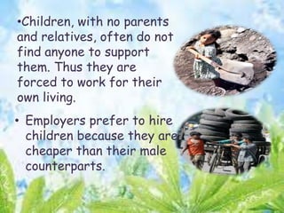 •Children, with no parents
and relatives, often do not
find anyone to support
them. Thus they are
forced to work for their
own living.
• Employers prefer to hire
children because they are
cheaper than their male
counterparts.
 