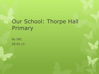 Our School: Thorpe Hall
Primary
By 5RC
09.05.13.
 