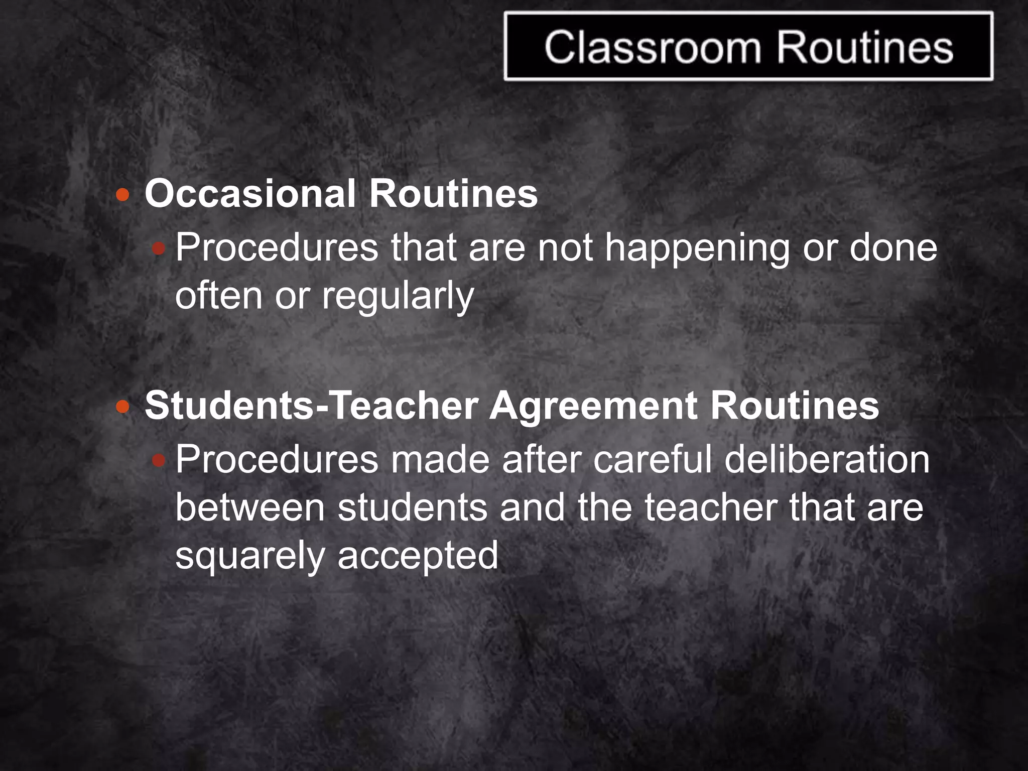  Occasional Routines
 Procedures that are not happening or done
often or regularly
 Students-Teacher Agreement Routines
 Procedures made after careful deliberation
between students and the teacher that are
squarely accepted
 