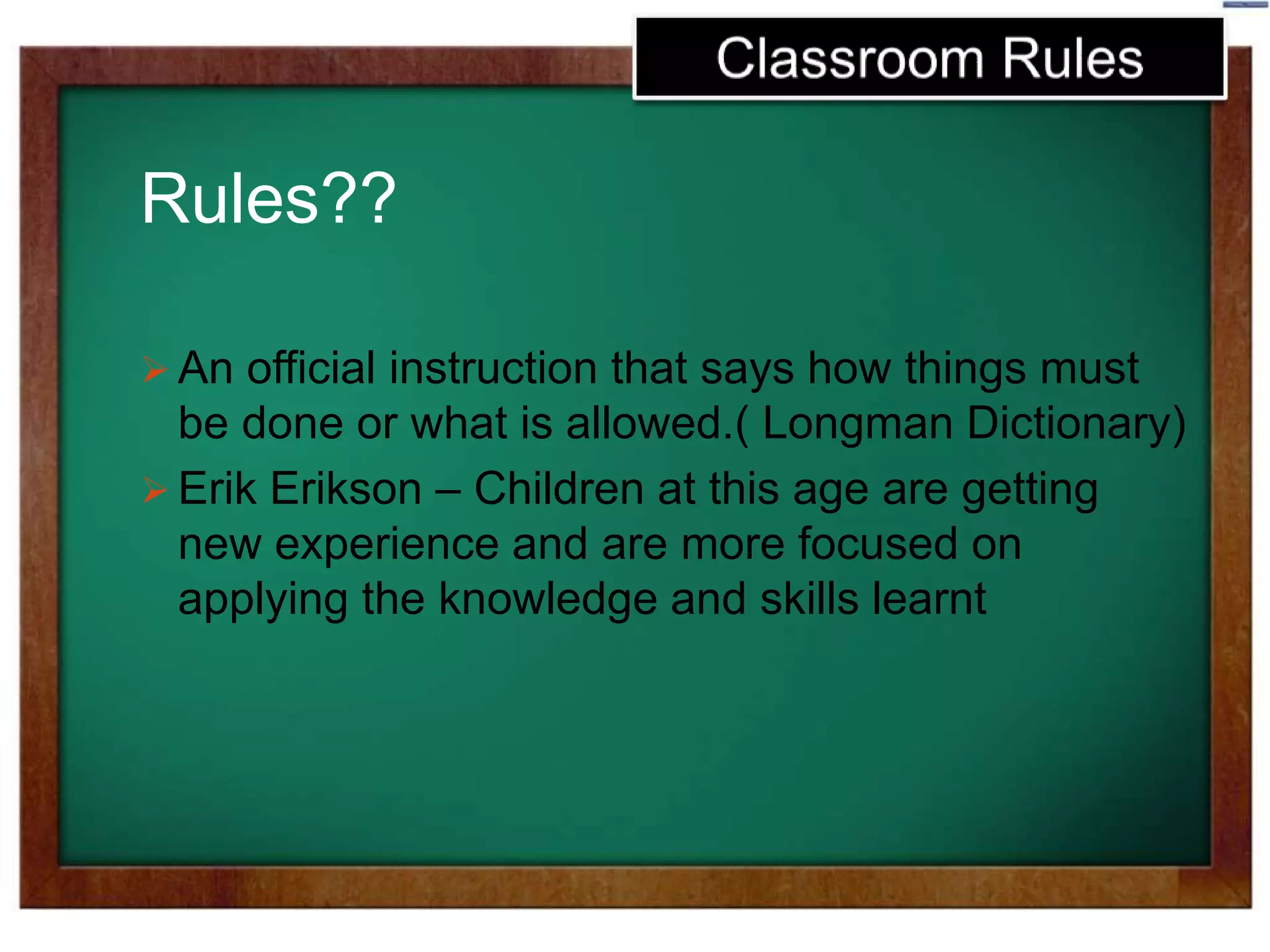 Rules??
 An official instruction that says how things must
be done or what is allowed.( Longman Dictionary)
 Erik Erikson – Children at this age are getting
new experience and are more focused on
applying the knowledge and skills learnt
 