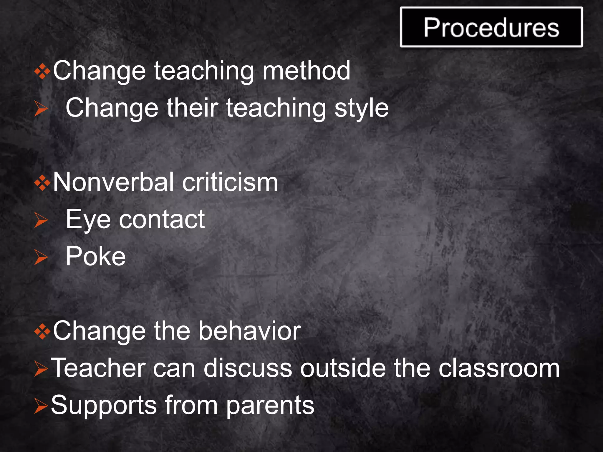 Change teaching method
 Change their teaching style
Nonverbal criticism
 Eye contact
 Poke
Change the behavior
Teacher can discuss outside the classroom
Supports from parents
 