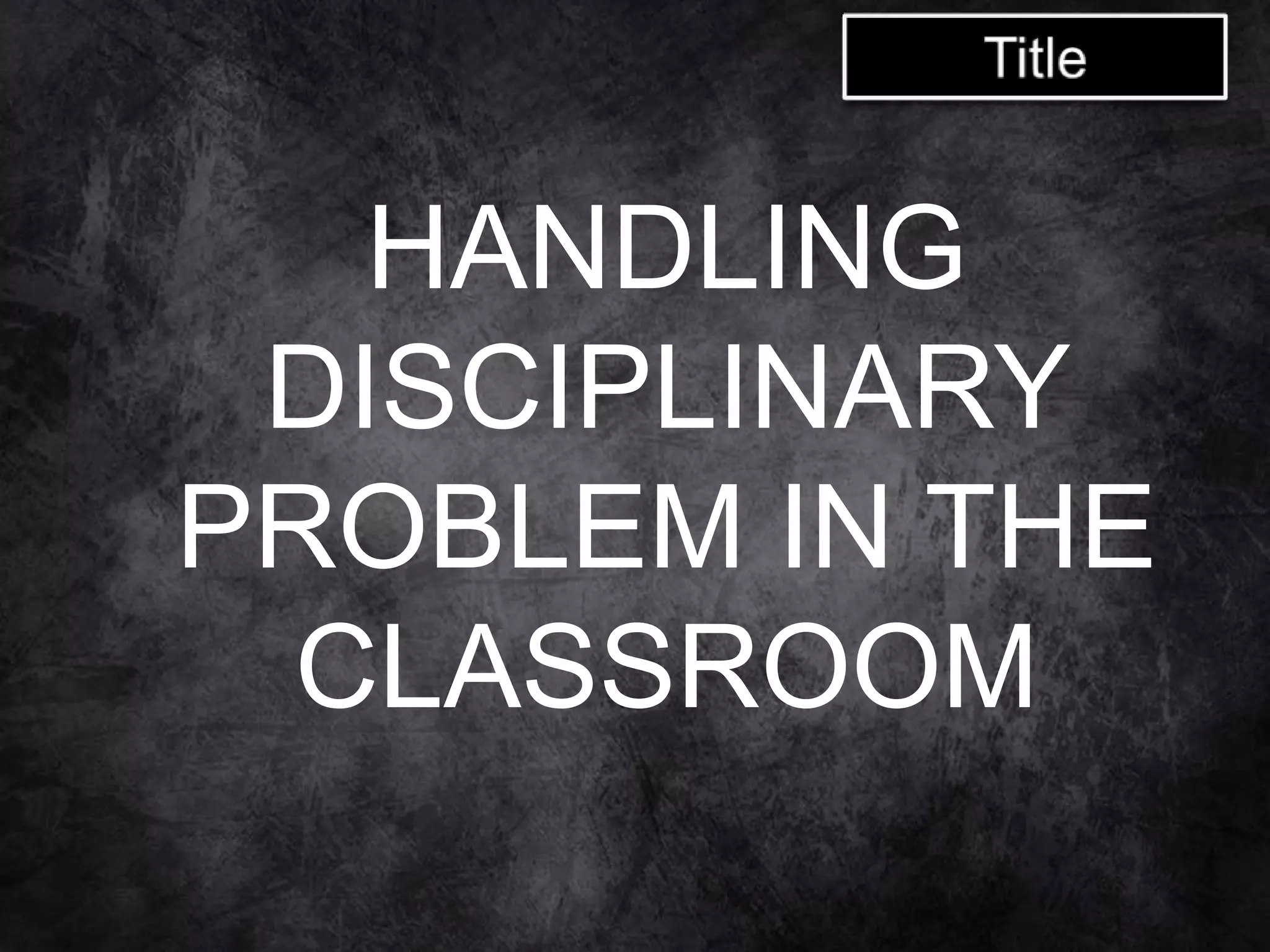 HANDLING
DISCIPLINARY
PROBLEM IN THE
CLASSROOM
 
