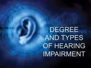 DEGREE
AND TYPES
OF HEARING
IMPAIRMENT
 