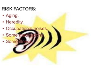 RISK FACTORS:
• Aging.
• Heredity.
• Occupational noises.
• Some medications.
• Some illness,
 