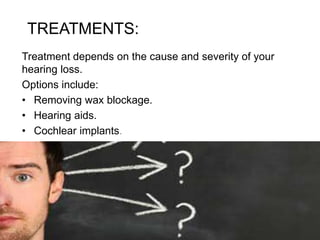 TREATMENTS:
Treatment depends on the cause and severity of your
hearing loss.
Options include:
• Removing wax blockage.
• Hearing aids.
• Cochlear implants.
 