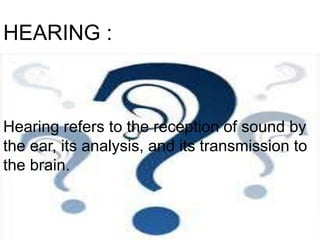 HEARING :
Hearing refers to the reception of sound by
the ear, its analysis, and its transmission to
the brain.
 