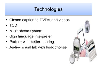 Technologies
• Closed captioned DVD’s and videos
• TCD
• Microphone system
• Sign language interpreter
• Partner with better hearing
• Audio- visual lab with headphones
 