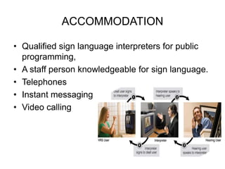 ACCOMMODATION
• Qualified sign language interpreters for public
programming,
• A staff person knowledgeable for sign language.
• Telephones
• Instant messaging
• Video calling
 
