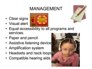 MANAGEMENT
• Clear signs
• Visual alert
• Equal accessibility to all programs and
services.
• Paper and pencil
• Assistive listening devices
• Amplification system
• Headsets and neck loops
• Compatible hearing aids.
 