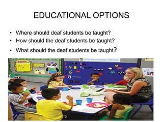 EDUCATIONAL OPTIONS
• Where should deaf students be taught?
• How should the deaf students be taught?
• What should the deaf students be taught?
 