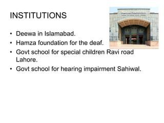 INSTITUTIONS
• Deewa in Islamabad.
• Hamza foundation for the deaf.
• Govt school for special children Ravi road
Lahore.
• Govt school for hearing impairment Sahiwal.
 