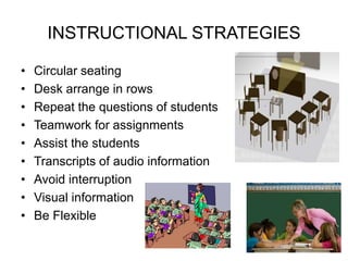 INSTRUCTIONAL STRATEGIES
• Circular seating
• Desk arrange in rows
• Repeat the questions of students
• Teamwork for assignments
• Assist the students
• Transcripts of audio information
• Avoid interruption
• Visual information
• Be Flexible
 