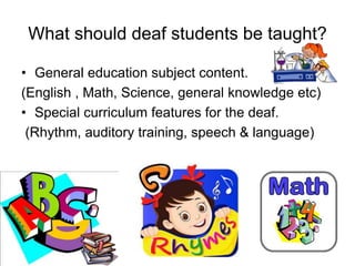 What should deaf students be taught?
• General education subject content.
(English , Math, Science, general knowledge etc)
• Special curriculum features for the deaf.
(Rhythm, auditory training, speech & language)
 