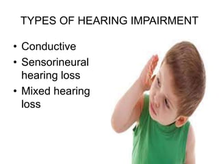 TYPES OF HEARING IMPAIRMENT
• Conductive
• Sensorineural
hearing loss
• Mixed hearing
loss
 