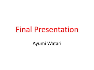 Final Presentation
Ayumi Watari
 