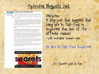 Optimized Blogposts (cont.)
Desciption::
A blog post that suggests that
being nice to fast-food to
employees than lack of. ((For
different reasons))
-with embedded Youtube video
Be Nice to Fast-food Employees
My favorite post so far~~
 