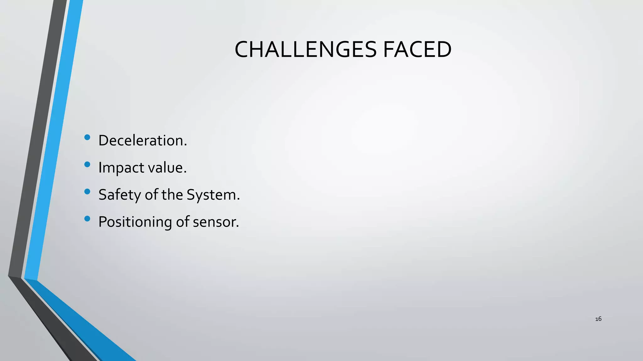 CHALLENGES FACED
• Deceleration.
• Impact value.
• Safety of the System.
• Positioning of sensor.
16
 