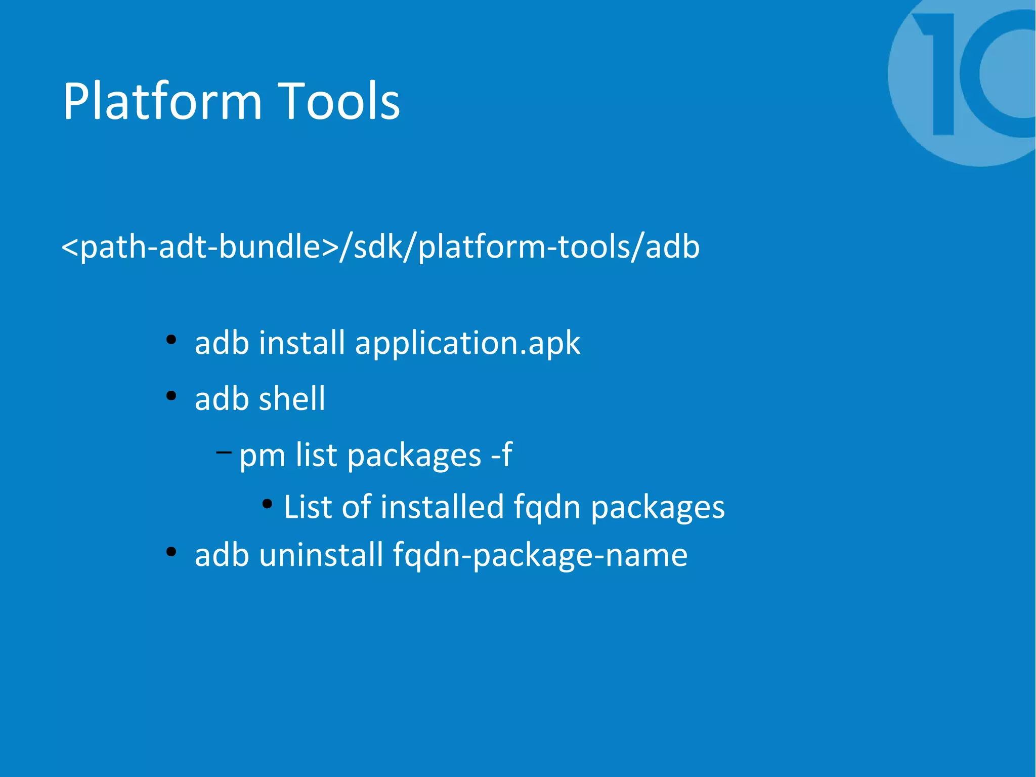 Platform Tools
<path-adt-bundle>/sdk/platform-tools/adb
●
adb install application.apk
●
adb shell
– pm list packages -f
●
List of installed fqdn packages
●
adb uninstall fqdn-package-name
 