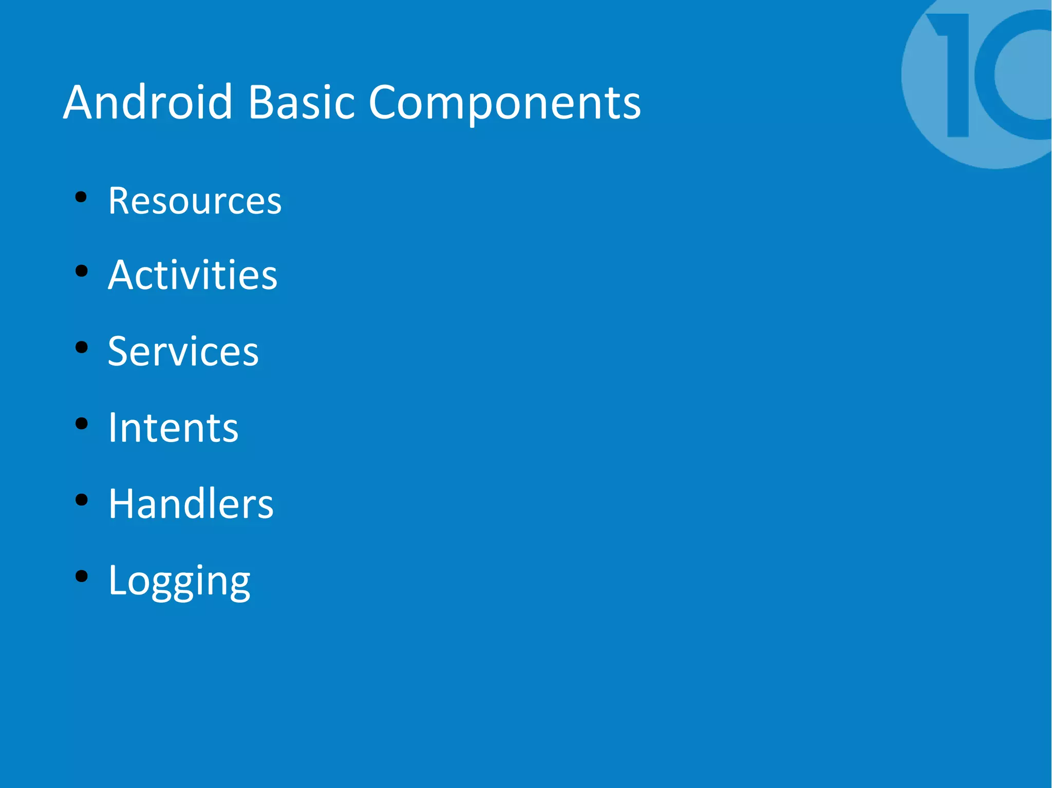 Android Basic Components
●
Resources
●
Activities
●
Services
●
Intents
●
Handlers
●
Logging
 