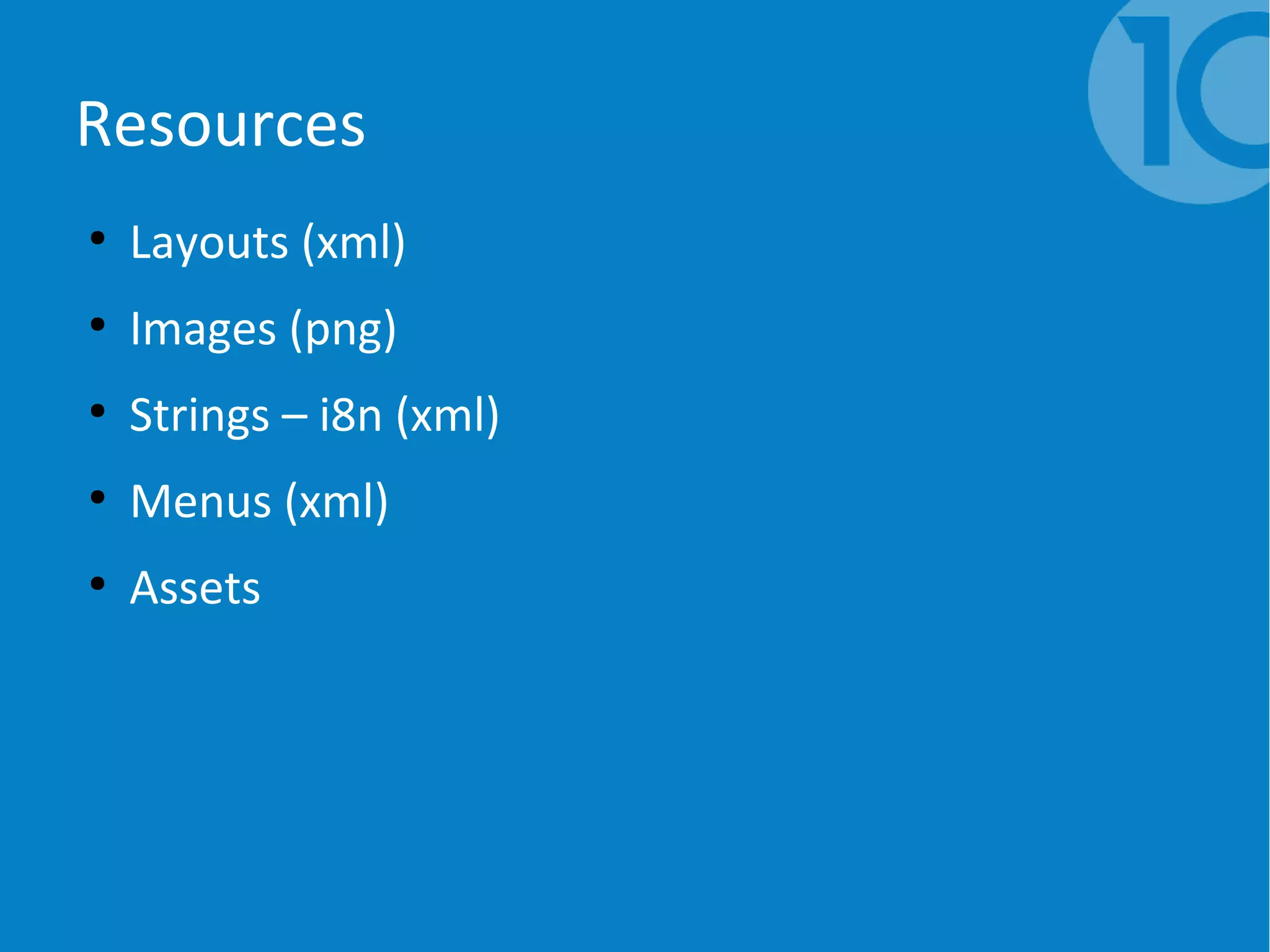 Resources
●
Layouts (xml)
●
Images (png)
●
Strings – i8n (xml)
●
Menus (xml)
●
Assets
 