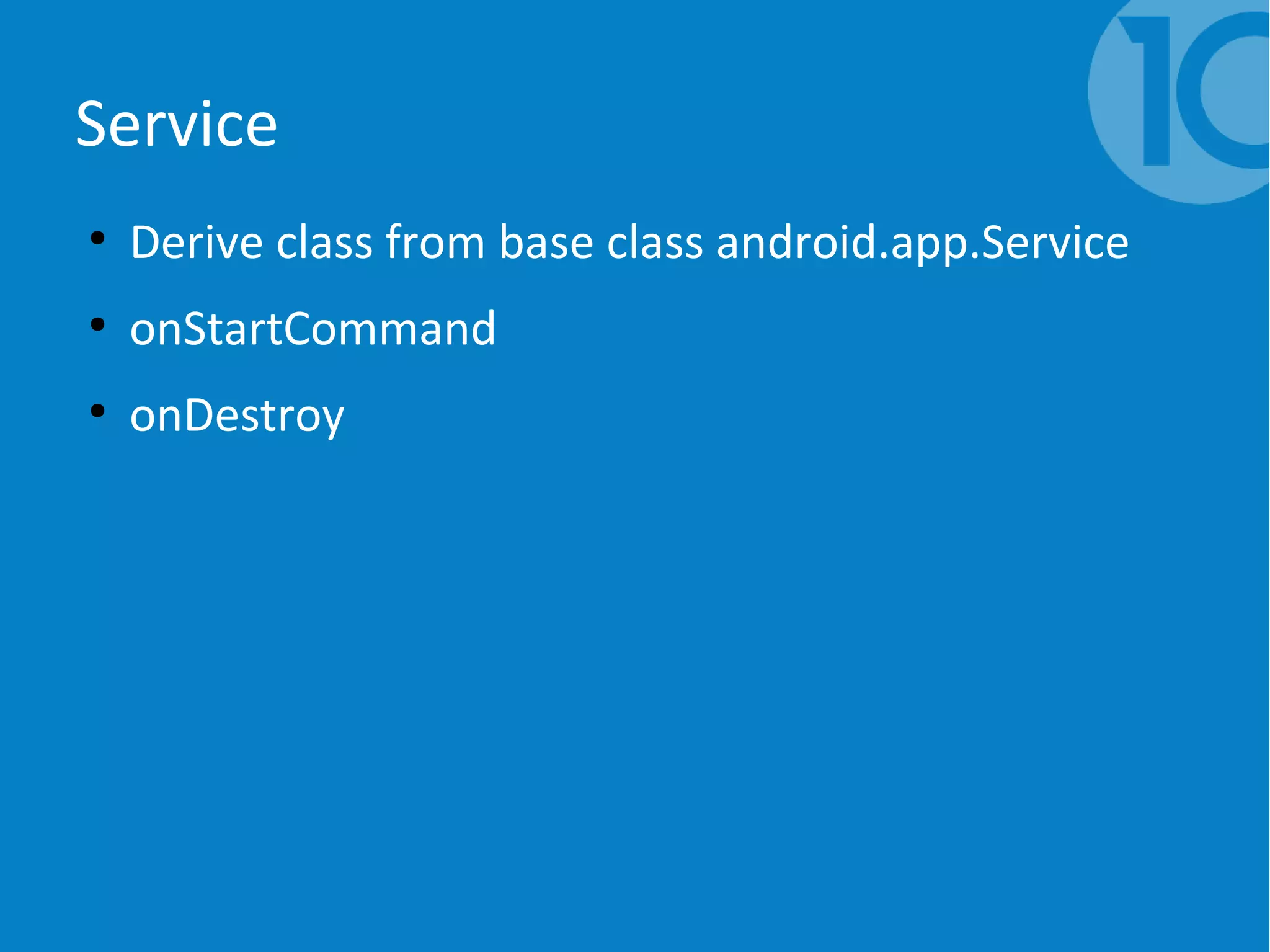 Service
●
Derive class from base class android.app.Service
●
onStartCommand
●
onDestroy
 