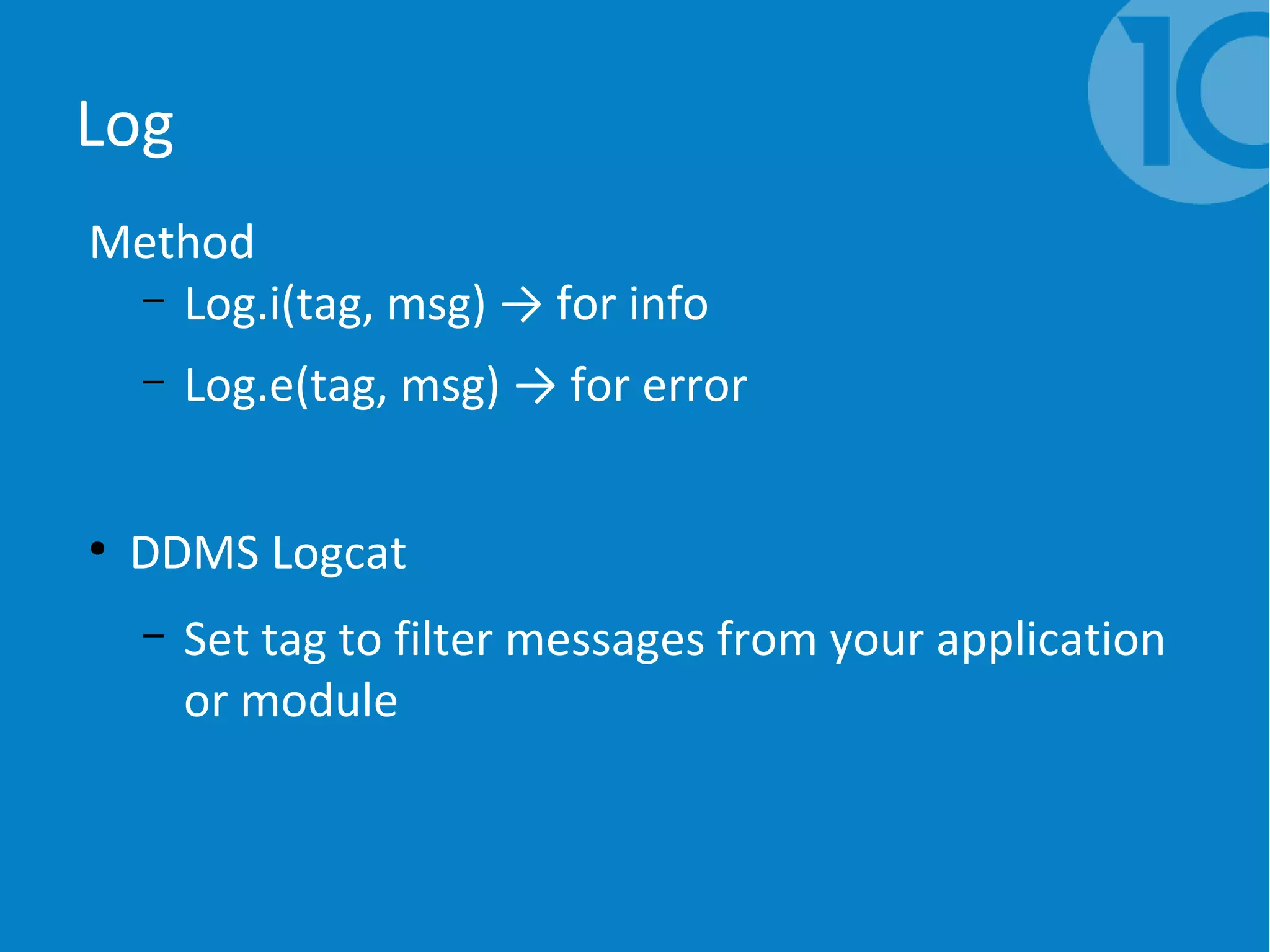 Log
Method
– Log.i(tag, msg) → for info
– Log.e(tag, msg) → for error
●
DDMS Logcat
– Set tag to filter messages from your application
or module
 