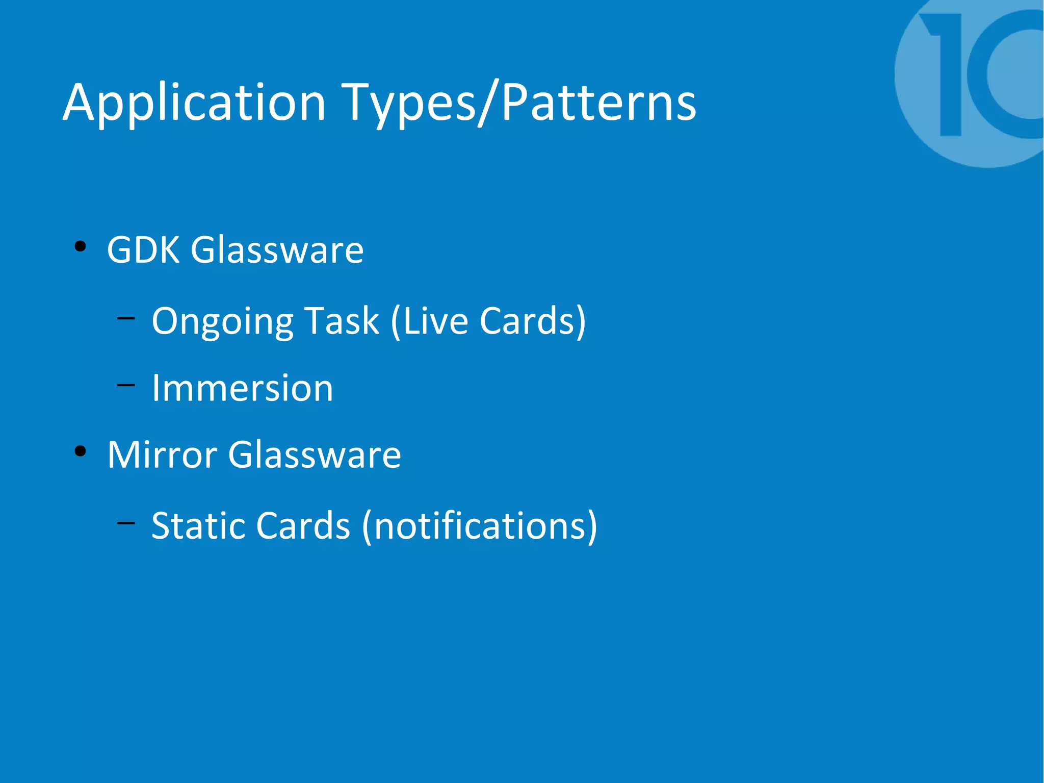 Application Types/Patterns
●
GDK Glassware
– Ongoing Task (Live Cards)
– Immersion
●
Mirror Glassware
– Static Cards (notifications)
 