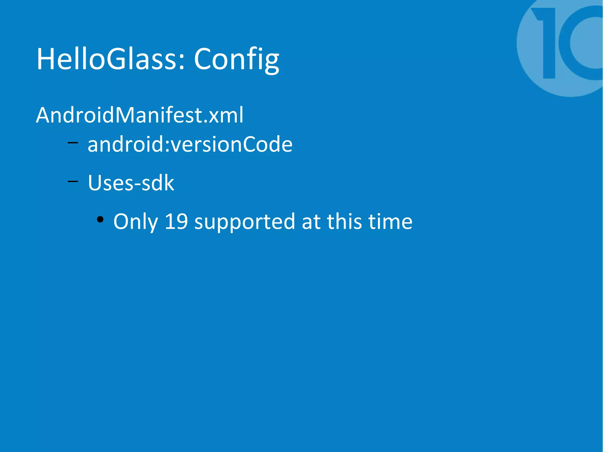 HelloGlass: Config
AndroidManifest.xml
– android:versionCode
– Uses-sdk
●
Only 19 supported at this time
 