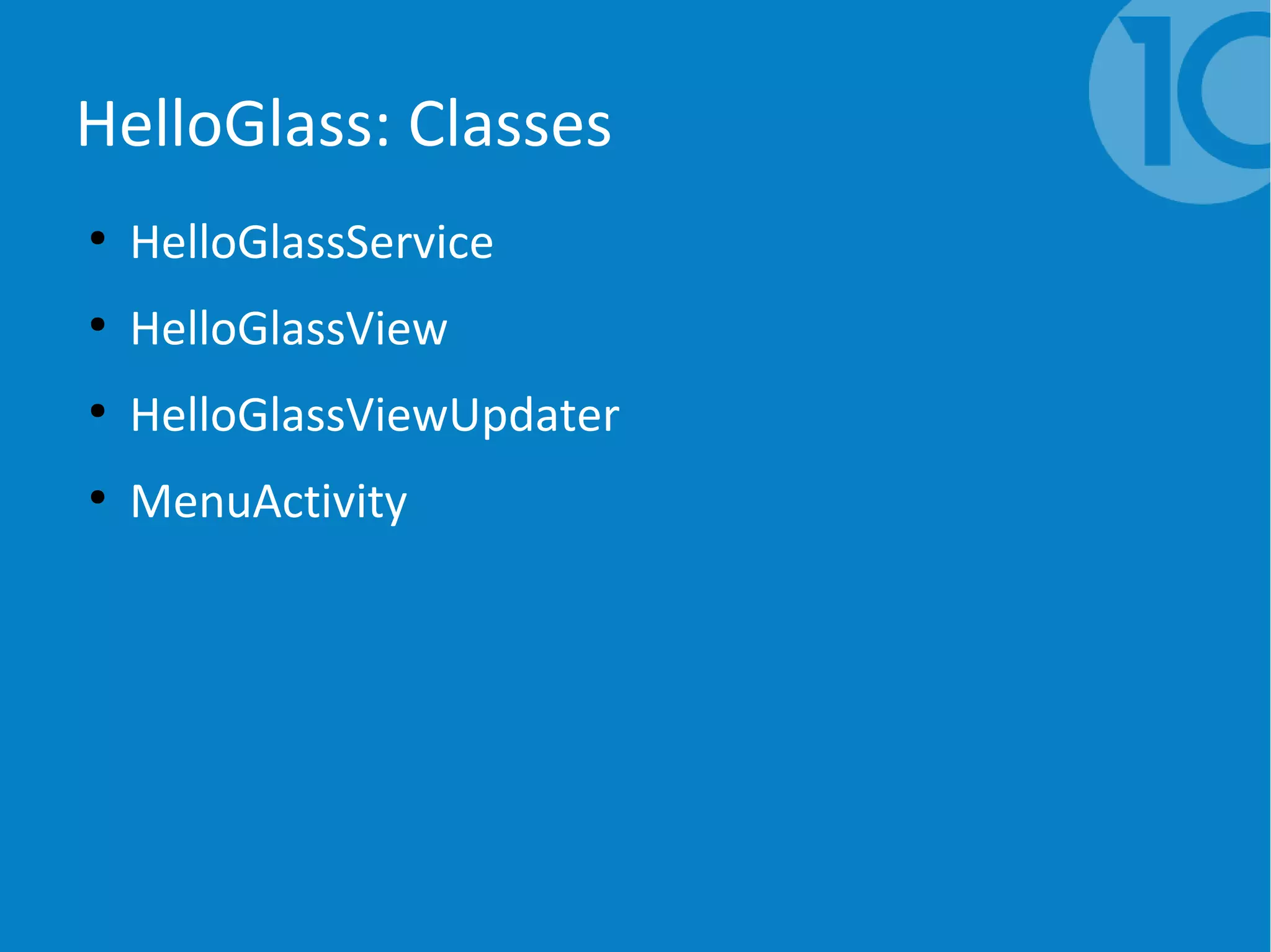 HelloGlass: Classes
●
HelloGlassService
●
HelloGlassView
●
HelloGlassViewUpdater
●
MenuActivity
 