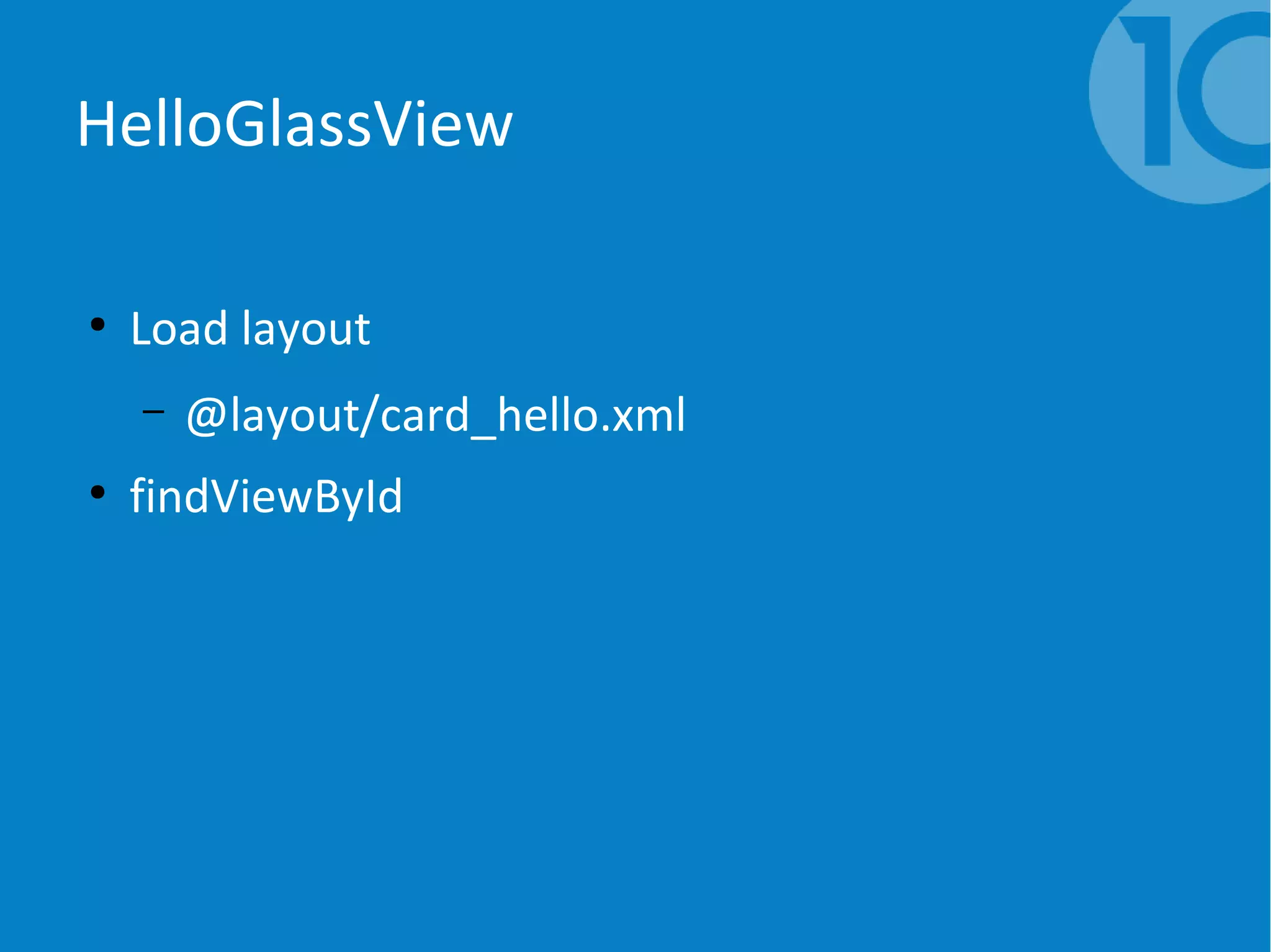 HelloGlassView
●
Load layout
– @layout/card_hello.xml
●
findViewById
 