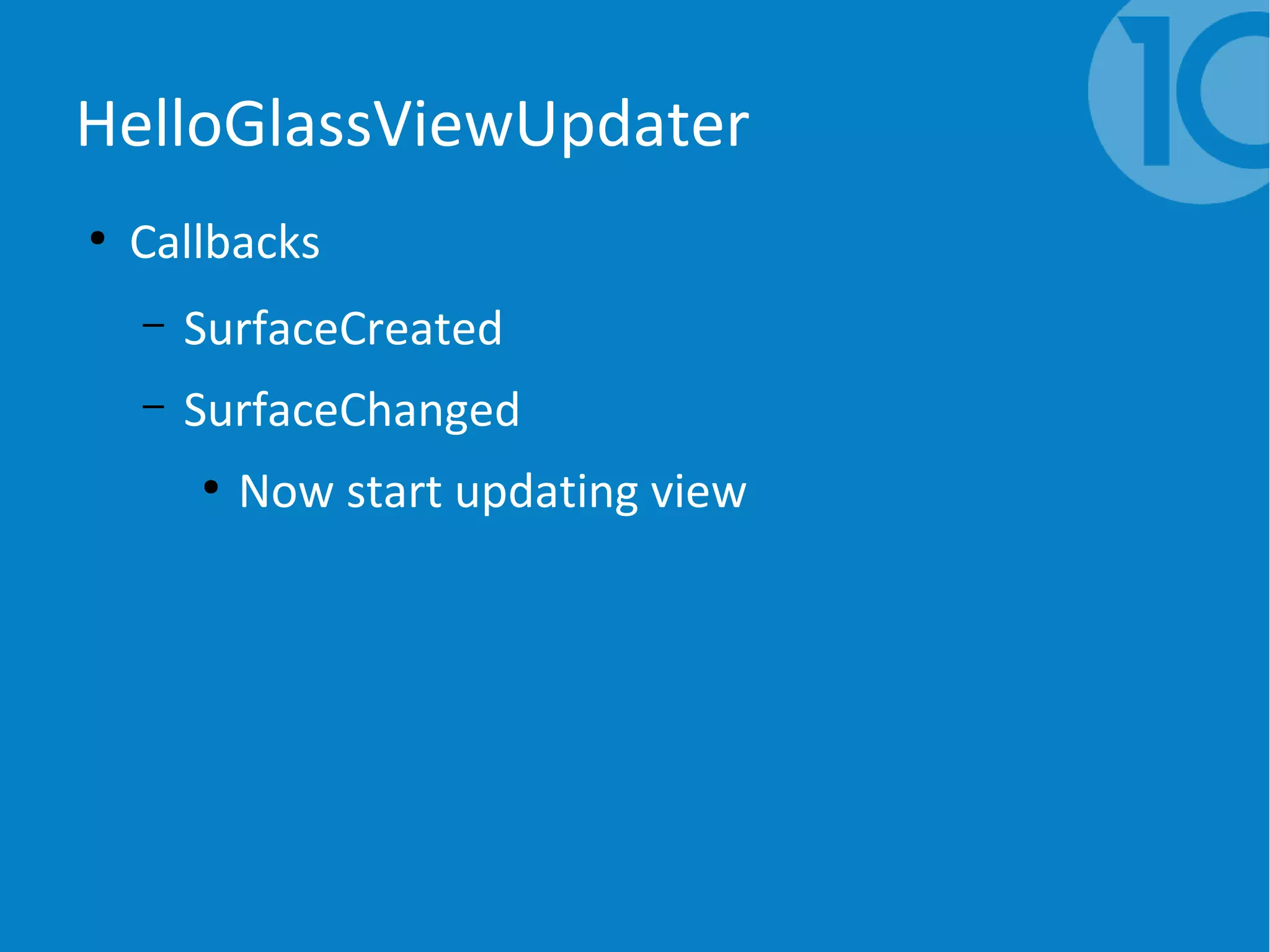 HelloGlassViewUpdater
●
Callbacks
– SurfaceCreated
– SurfaceChanged
●
Now start updating view
 