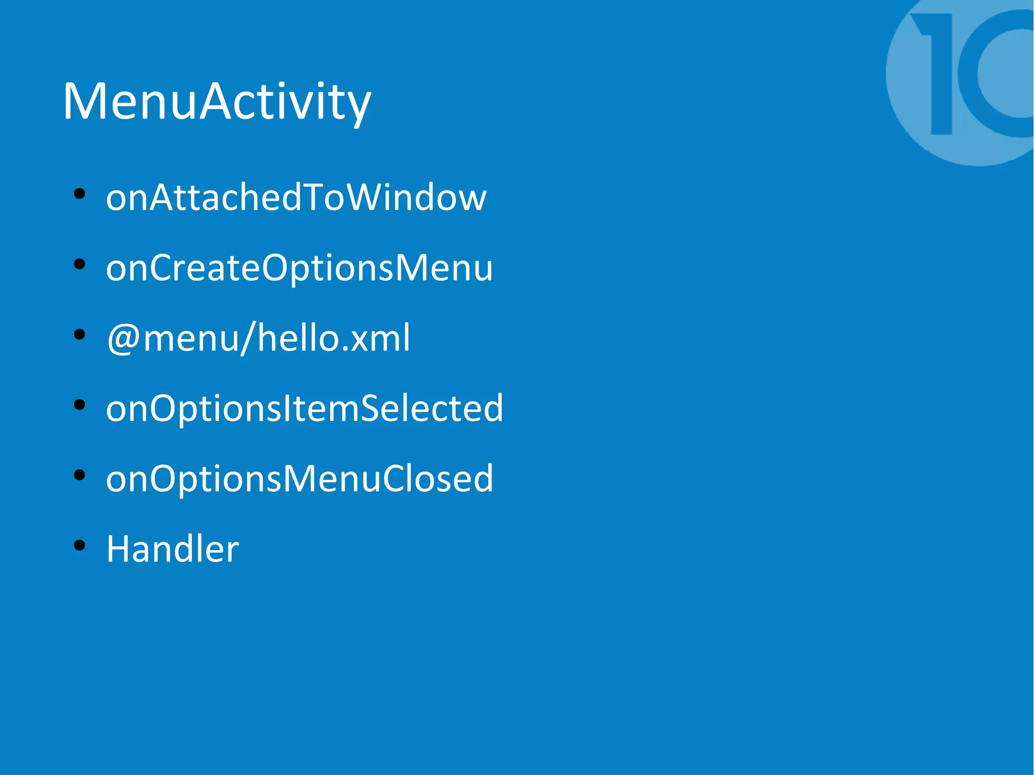 MenuActivity
●
onAttachedToWindow
●
onCreateOptionsMenu
●
@menu/hello.xml
●
onOptionsItemSelected
●
onOptionsMenuClosed
●
Handler
 