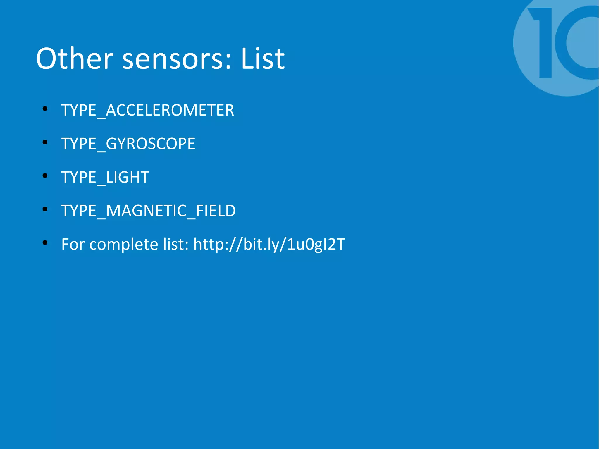 Other sensors: List
●
TYPE_ACCELEROMETER
●
TYPE_GYROSCOPE
●
TYPE_LIGHT
●
TYPE_MAGNETIC_FIELD
●
For complete list: http://bit.ly/1u0gI2T
 