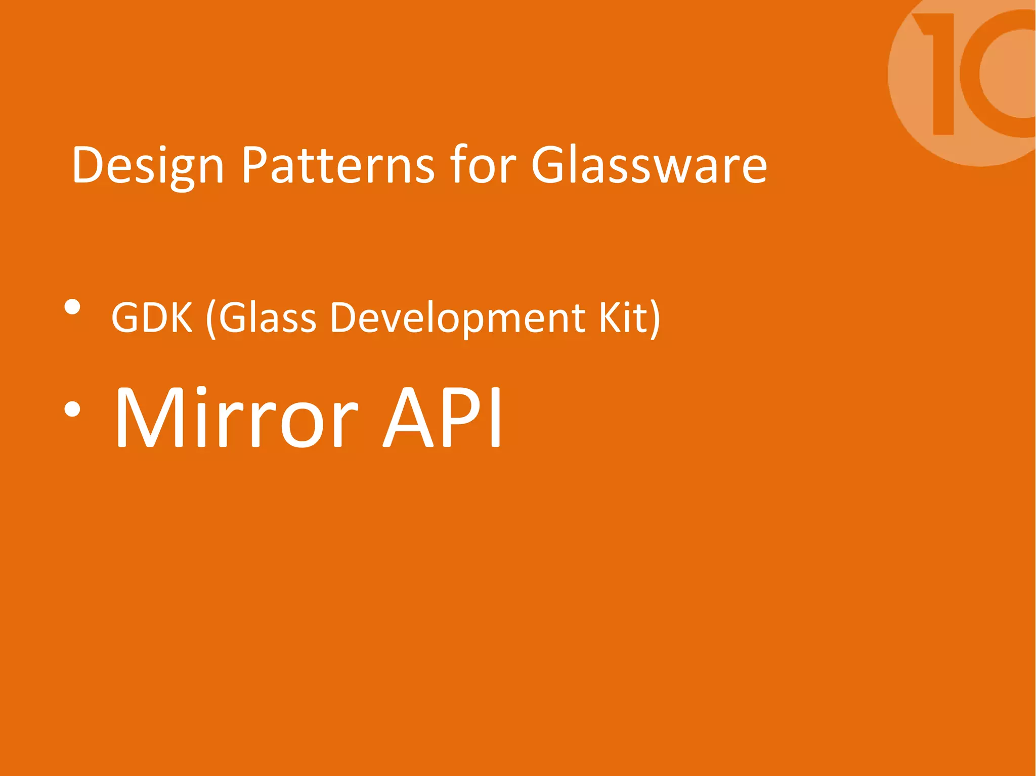 Design Patterns for Glassware
• GDK (Glass Development Kit)
• Mirror API
 