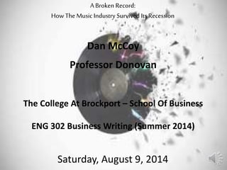 A Broken Record:
How The Music Industry Survived Its Recession
Dan McCoy
Professor Donovan
The College At Brockport – School Of Business
ENG 302 Business Writing (Summer 2014)
Saturday, August 9, 2014
 