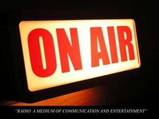 “RADIO A MEDIUM OF COMMUNICATION AND ENTERTAINMENT” 
Medium of Communication and Entertainment” 
 