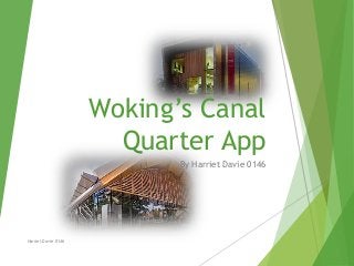 Woking’s Canal 
Quarter App 
By Harriet Davie 0146 
Harriet Davie 0146 
 