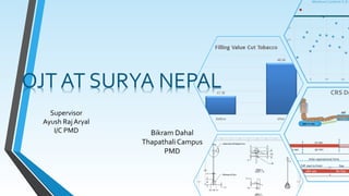 OJT AT SURYA NEPAL 
Bikram Dahal 
Thapathali Campus 
PMD 
Supervisor 
Ayush Raj Aryal 
I/C PMD 
 