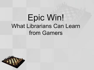 Epic Win!
What Librarians Can Learn
from Gamers
 