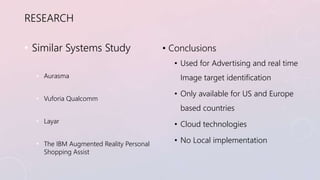 RESEARCH 
• Similar Systems Study 
• Aurasma 
• Vuforia Qualcomm 
• Layar 
• The IBM Augmented Reality Personal 
Shopping ...