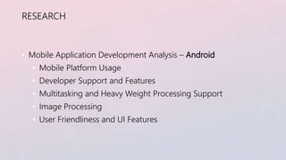 RESEARCH 
• Mobile Application Development Analysis – Android 
• Mobile Platform Usage 
• Developer Support and Features 
...