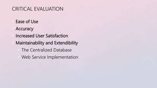 CRITICAL EVALUATION 
• Ease of Use 
• Accuracy 
• Increased User Satisfaction 
• Maintainability and Extendibility 
• The ...